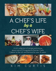 Title: A Chef's Life by a Chef's Wife: A rich collection of recipes and stories about one of Chicagoland's Premier Chefs. Caterer to the rich and famous for over 30 years, Author: Kim Curtis