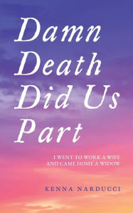 Ebook free download for android mobile Damn Death Did Us Part: I Went to Work a Wife and Came Home a Widow by Kenna Narducci