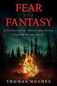 Title: Fear and Fantasy: A Collection of Shorts and Poetry inspired by my travels, Author: Thomas Hughes
