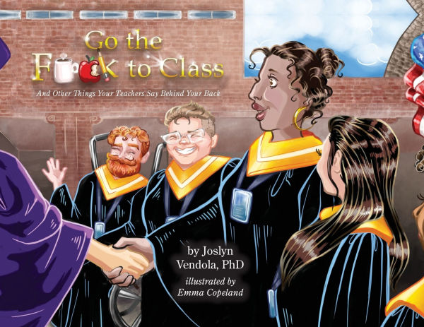 Go the F**k to Class: And Other Things Your Teachers Say Behind Back