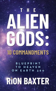 Title: The Alien Gods 10 Commandments: Blueprint to Heaven on Earth 360, Author: Rion Baxter