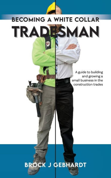 Becoming a White Collar Tradesman: Guide to Building and Growing Small Business the Construction Trades