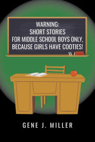 Title: WARNING: SHORT STORIES FOR MIDDLE SCHOOL BOYS ONLY, BECAUSE GIRLS HAVE COOTIES!, Author: Gene J. Miller