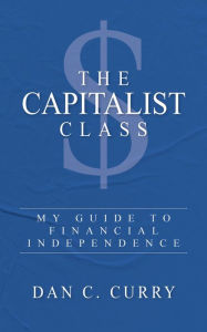 Title: The Capitalist Class: My Guide to Financial Independence, Author: Dan C. Curry