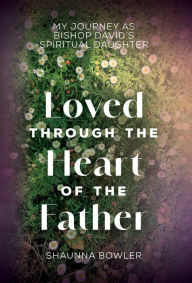 Title: Loved Through the Heart of the Father: My Journey as Bishop David's Spiritual Daughter, Author: Shaunna Bowler