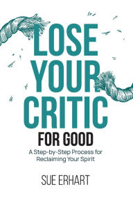 Download books online for free Lose Your Critic for Good: A Step-by-Step Process for Reclaiming Your Spirit.