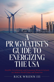 Title: A Pragmatist's Guide to Energizing the USA: Sensible, Corroborated, and Economical Means to Actuate our Modern World Today and Tomorrow, Author: Rick Wrenn III