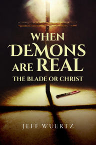 Title: When Demons are Real - The Blade or Christ, Author: Jeff Wuertz
