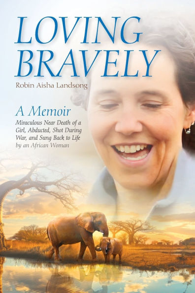 Loving Bravely: a Memoir Miraculous Near Death of Girl, Abducted, Shot During War, and Sung Back to Life by an African Woman