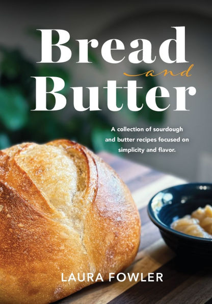 Bread & Butter: A collection of sourdough and butter recipes focused on simplicity flavor