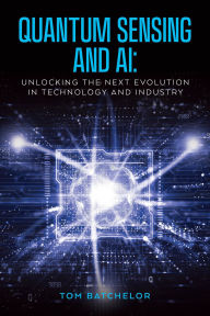 Title: Quantum Sensing and AI: Unlocking the Next Evolution In Technology and Industry, Author: Tom Batchelor
