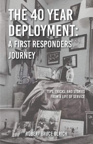 The 40 Year Deployment - a First Responders Journey: Tips, Tricks, and Stories From Life of Service