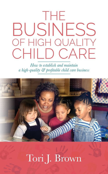 The Business of High Quality Child Care: How to Establish and Maintain a High-Quality & Profitable Childcare