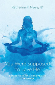 Title: You Were Supposed to Love Me: Reflections of a Recovering Overlover, Author: Katherine R Myers
