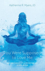 Title: You Were Supposed to Love Me: Reflections of a Recovering Overlover, Author: Katherine R. Myers