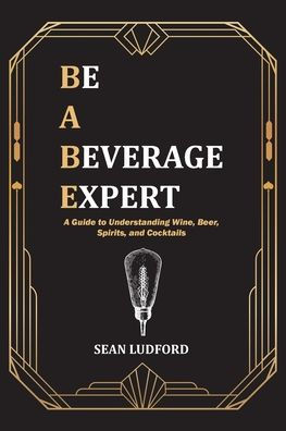 Be A Beverage Expert: Guide to Understanding Wine, Beer, Spirits, and Cocktails