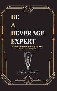 Title: Be a Beverage Expert: A Guide to Understanding Wine, Beer, Spirits, and Cocktails, Author: Sean Ludford