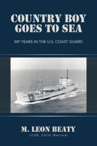 Title: Country Boy Goes to Sea: My Years in the U.S. Coast Guard, Author: M. Leon Beaty LCDR USCG (Retired)