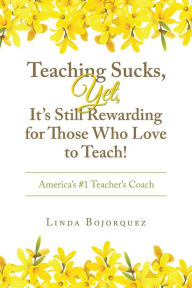 Title: Teaching Sucks, Yet, It's Still Rewarding for Those Who Love to Teach!: America's #1 Teacher's Coach, Author: Linda Bojorquez
