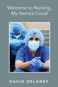 Title: Welcome to Nursing, My Name's Covid, Author: David Delaney