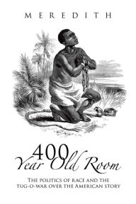 Title: 400 Year Old Room: The Politics of Race and the Tug-O-War over the American Story, Author: Meredith