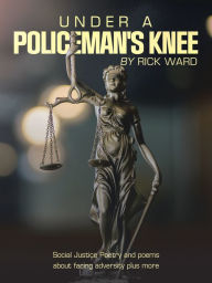 Title: Under a Policeman's Knee: Social Justice Poetry and Poems About Facing Adversity Plus More, Author: Rick Ward