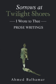 Title: Sorrows at Twilight Shores: I Wrote to Thee, Author: Ahmed Balhamar
