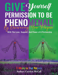 Title: Give Yourself Permission To Be Phenomenal! By Discovering Your Purpose: With The Love, Support, And Power of A Partnership, Author: Carolyn McCall