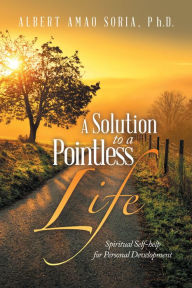 Title: A Solution to a Pointless Life: Spiritual Self-help for Personal Development, Author: Albert Amao Soria Ph.D.