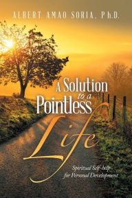 Title: A Solution to a Pointless Life: Spiritual Self-help for Personal Development, Author: Albert Amao Soria PH D