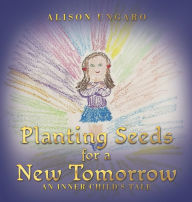Title: Planting Seeds for a New Tomorrow: An Inner Child's Tale, Author: Alison Ungaro