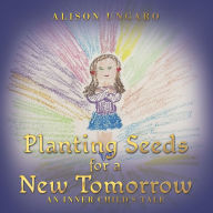 Title: Planting Seeds for a New Tomorrow: An Inner Child's Tale, Author: Alison Ungaro