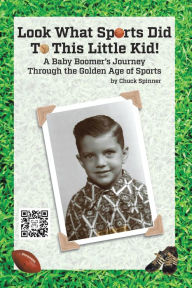 Title: Look What Sports Did To This Little Kid!: A Baby Boomer's Journey Through the Golden Age of Sports, Author: Chuck Spinner