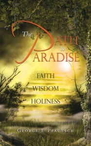 Title: The Path to Paradise: FAITH WISDOM HOLINESS, Author: George E Pfautsch