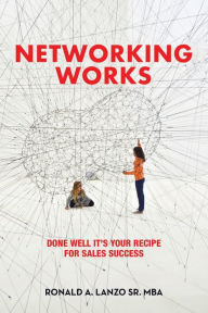 Title: Networking Works: Done Well it's Your Recipe for Sales Success, Author: Ronald A. Lanzo Sr. MBA