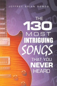 Title: The 130 Most Intriguing Songs That You Never Heard, Author: Jeffrey Brian Romeo