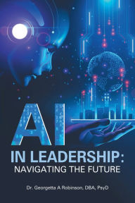 Title: AI in Leadership: Navigating the Future, Author: Dr. Georgetta A Robinson DBA PsyD