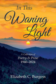 Title: In This Waning Light: A Collection of Poetry & Prose 1940-2024, Author: Elizabeth C Burgess