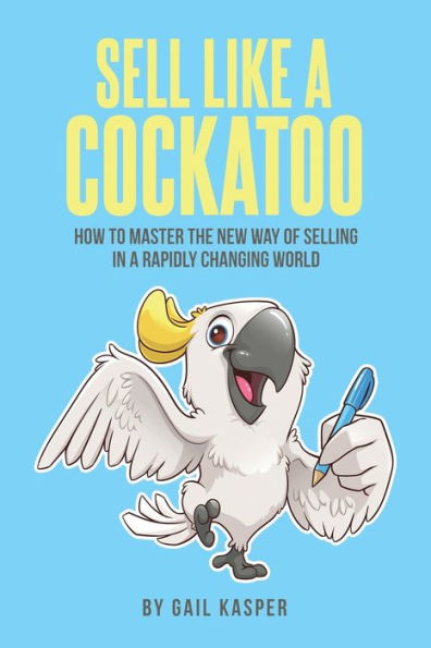 Sell Like A Cockatoo: How To Master The New Way Of Selling Rapidly Changing World