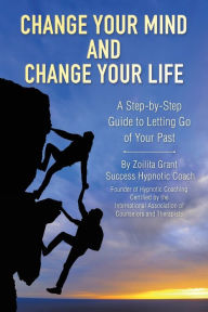 Title: Change Your Mind and Change Your Life: A Step-by-Step Guide to Letting Go of Your Past, Author: Zoilita Grant