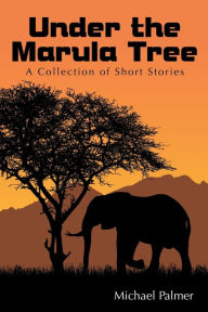 Title: Under the Marula Tree: A Collection of Short Stories, Author: Michael Palmer