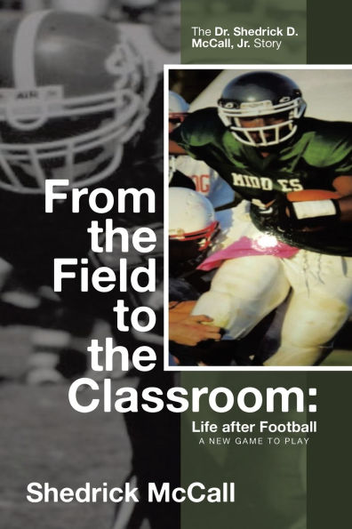 From The Field to Classroom: Life after Football a New Game Play: : Dr. Shedrick D. McCall, Jr. Story