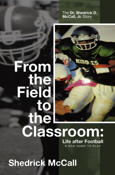 From the Field to the Classroom: Life after Football a New Game to Play: The Dr. Shedrick D. McCall, Jr. Story