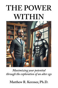 Title: The Power Within: Maximizing your potential through the exploration of an alter ego, Author: Matthew R Kerzner PH D