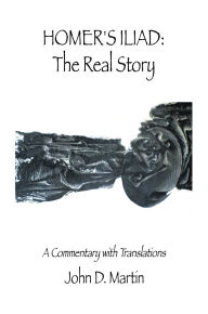 Title: Homer's Iliad: The Real Story: A commentary with translations, Author: John D. Martin