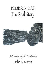 Title: Homer's Iliad: The Real Story: A commentary with translations, Author: John D Martin