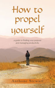 Title: How to propel yourself: a guide to finding your purpose and managing productivity., Author: Anthone Stewart