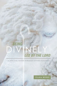 Title: Being Divinely Led by the Lord: A Biblical Guide Towards Divine Guidance, Author: Chukie MORSI