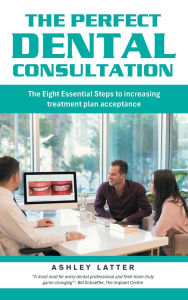 Title: The Perfect Dental Consultation: The Eight Essential Steps to increasing treatment plan acceptance, Author: Ashley Latter