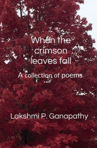 Title: When the crimson leaves fall: A collection of poems, Author: Lakshmi Ganapathy